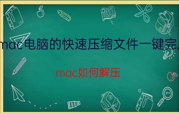 mac电脑的快速压缩文件一键完成 mac如何解压？